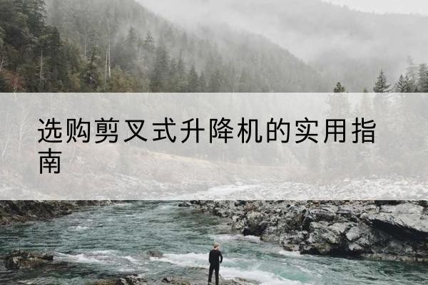 龙潭剪叉式升降机怎么选-选购剪叉式升降机的实用指南