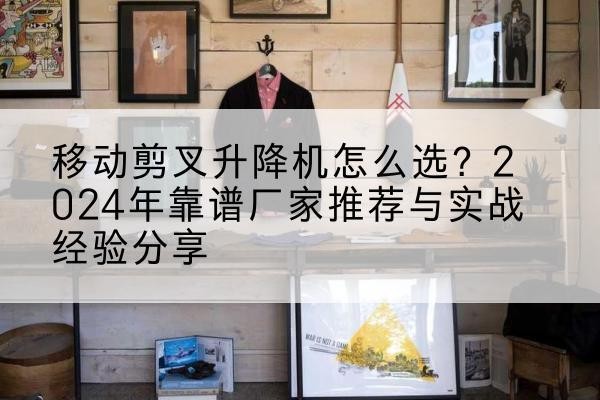 龙潭升降平台厂家推荐-移动剪叉升降机怎么选?2024年靠谱厂家推荐与实战经验分享