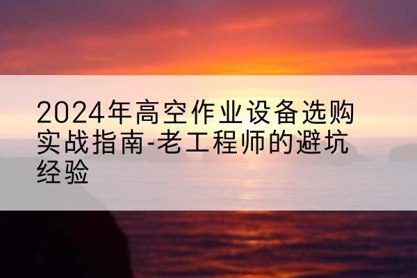 龙潭高空作业升降机厂家推荐-2024年高空作业设备选购实战指南-老工程师的避坑经验
