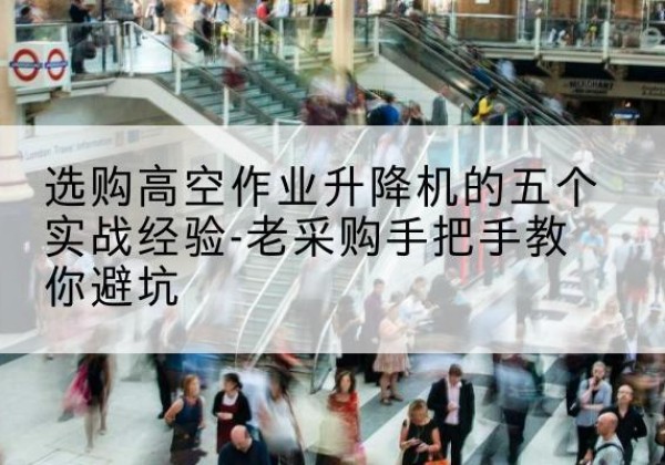 龙潭高空作业升降机厂家-选购高空作业升降机的五个实战经验-老采购手把手教你避坑