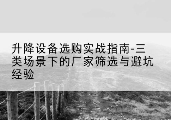 龙潭移动式升降机厂家推荐-升降设备选购实战指南-三类场景下的厂家筛选与避坑经验