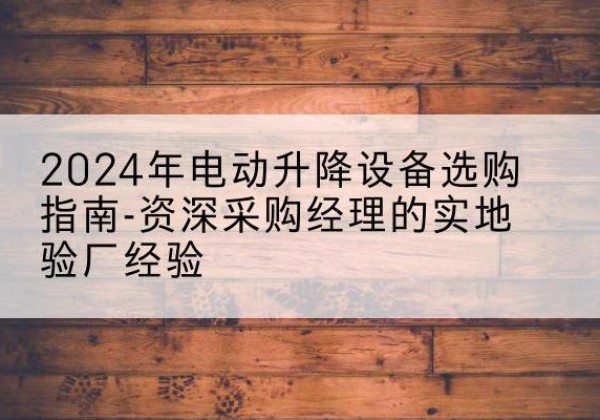 龙潭电动剪叉升降平台厂家-2024年电动升降设备选购指南-资深采购经理的实地验厂经验
