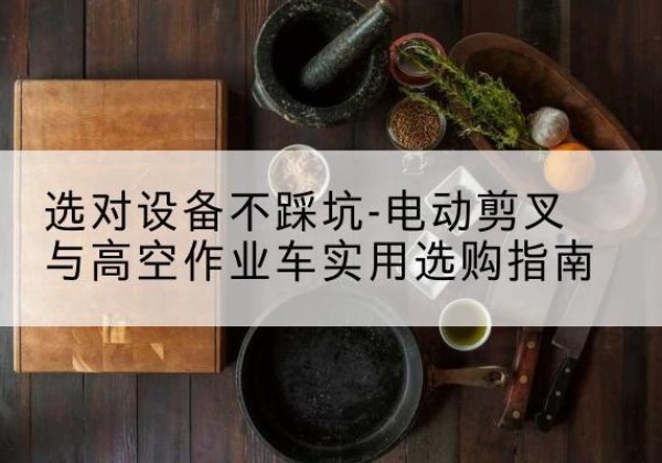 龙潭电动剪叉升降平台怎么选-选对设备不踩坑-电动剪叉与高空作业车实用选购指南