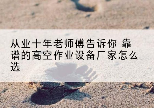 龙潭高空作业升降机厂家推荐-从业十年老师傅告诉你 靠谱的高空作业设备厂家怎么选