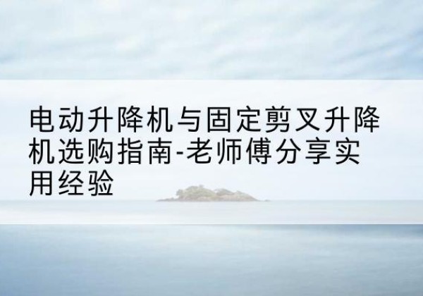 龙潭电动升降机怎么选-电动升降机与固定剪叉升降机选购指南-老师傅分享实用经验