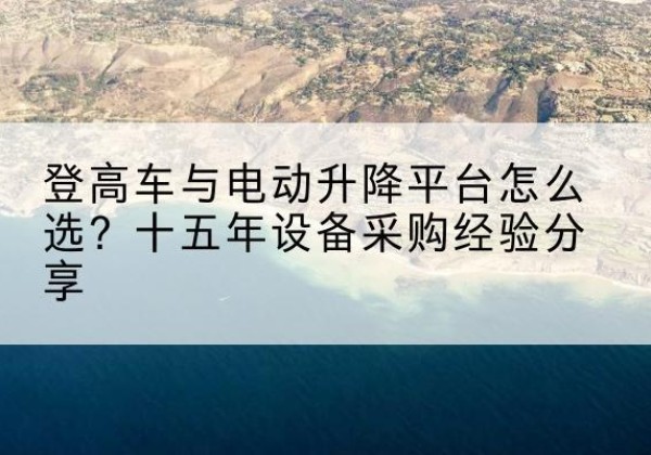 龙潭登高车厂家厂家-登高车与电动升降平台怎么选？十五年设备采购经验分享