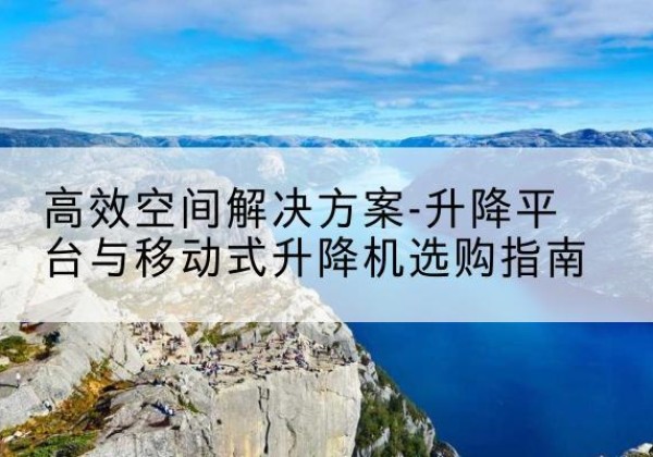 龙潭升降平台厂家-*空间解决方案-升降平台与移动式升降机选购指南