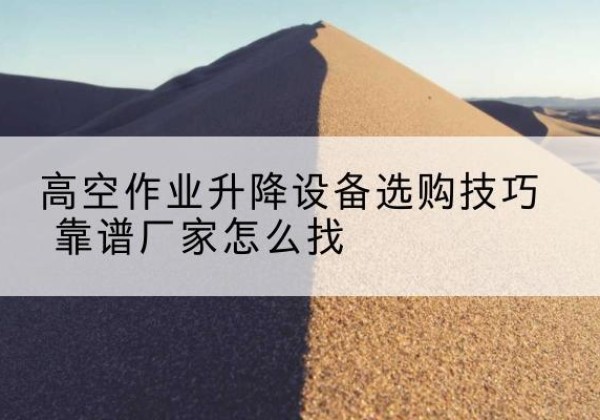 龙潭电动升降平台厂家推荐-高空作业升降设备选购技巧 靠谱厂家怎么找