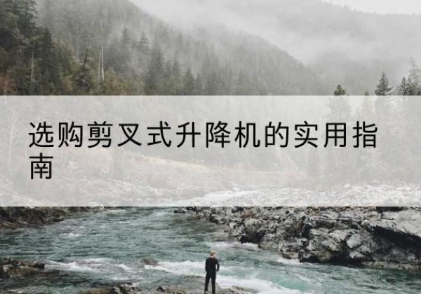 龙潭剪叉式升降机怎么选-选购剪叉式升降机的实用指南
