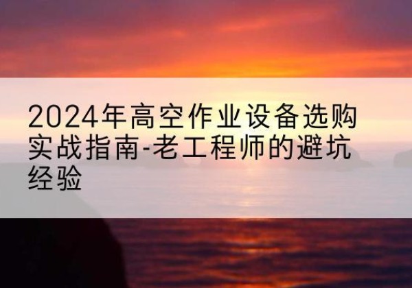 龙潭高空作业升降机厂家推荐-2024年高空作业设备选购实战指南-老工程师的避坑经验