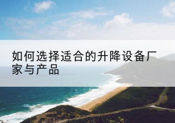龙潭电动升降平台厂家-如何选择适合的升降设备厂家与产品